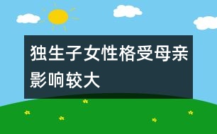 獨(dú)生子女性格受母親影響較大