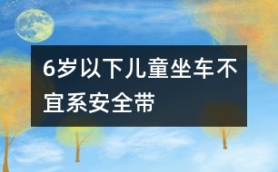 6歲以下兒童坐車不宜系安全帶