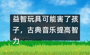 益智玩具可能害了孩子，古典音樂提高智力是錯覺