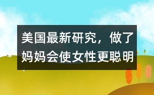 美國(guó)最新研究，做了媽媽會(huì)使女性更聰明、更勇敢