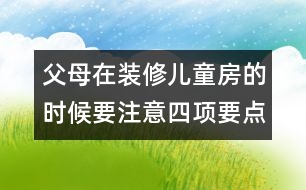 父母在裝修兒童房的時候要注意四項(xiàng)要點(diǎn)