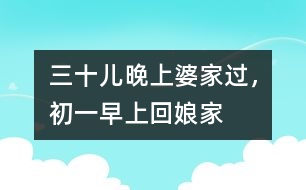 三十兒晚上婆家過，初一早上回娘家