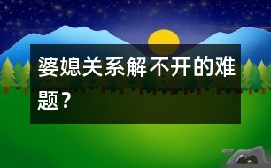 婆媳關(guān)系：解不開的難題？