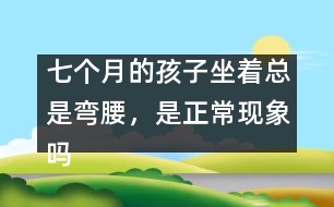 七個月的孩子坐著總是彎腰，是正?，F(xiàn)象嗎