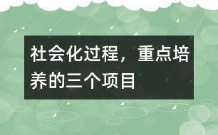 社會化過程，重點(diǎn)培養(yǎng)的三個項目