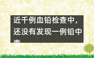 近千例血鉛檢查中，還沒有發(fā)現(xiàn)一例鉛中毒患兒