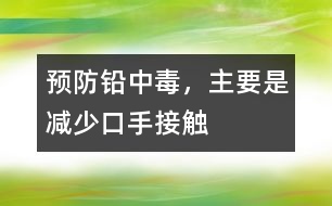 預(yù)防鉛中毒，主要是減少“口手接觸”