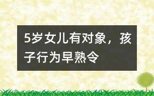 5歲女兒有“對象”，孩子行為“早熟”令父母頭疼