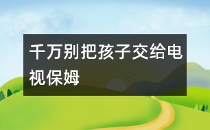 千萬別把孩子交給“電視保姆”