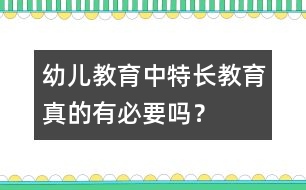 幼兒教育中“特長(zhǎng)教育”真的有必要嗎？