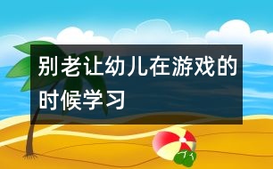 別老讓幼兒在游戲的時候學習