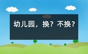 幼兒園，換？不換？