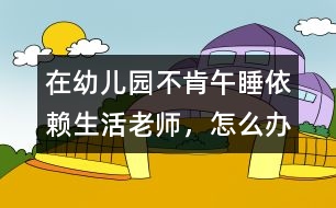 在幼兒園不肯午睡、依賴生活老師，怎么辦