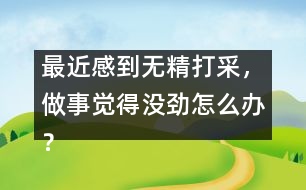 最近感到無精打采，做事覺得沒勁怎么辦？