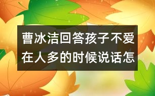 曹冰潔回答：孩子不愛(ài)在人多的時(shí)候說(shuō)話怎么辦？