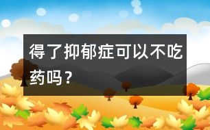 得了抑郁癥可以不吃藥嗎？