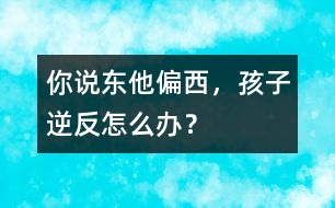 你說(shuō)東他偏西，孩子逆反怎么辦？