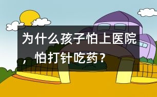 為什么孩子怕上醫(yī)院，怕打針、吃藥？