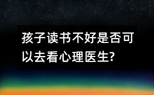 孩子讀書不好是否可以去看心理醫(yī)生?