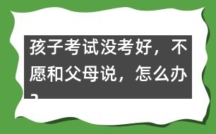 孩子考試沒考好，不愿和父母說，怎么辦？