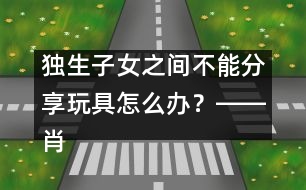 獨(dú)生子女之間不能分享玩具怎么辦？――肖澤萍回答