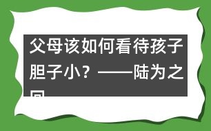 父母該如何看待孩子膽子??？――陸為之回答