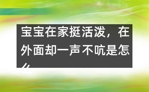 寶寶在家挺活潑，在外面卻一聲不吭是怎么回事？――李