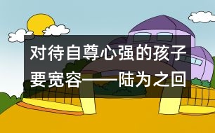 對(duì)待自尊心強(qiáng)的孩子要寬容――陸為之回答