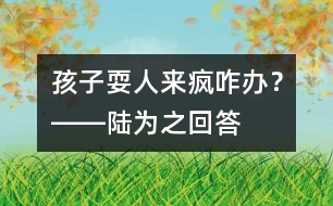 孩子?！叭藖?lái)瘋”咋辦？――陸為之回答