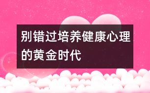 別錯(cuò)過培養(yǎng)健康心理的黃金時(shí)代