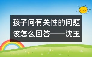 孩子問有關性的問題該怎么回答――沈玉琴回答