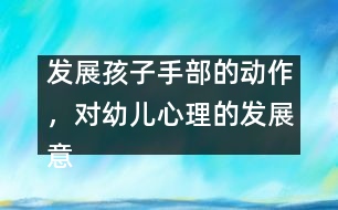 發(fā)展孩子手部的動作，對幼兒心理的發(fā)展意義重大