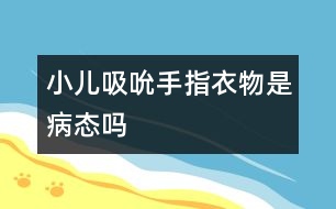 小兒吸吮手指、衣物是病態(tài)嗎