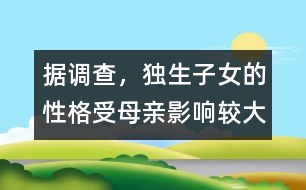 據(jù)調(diào)查，獨生子女的性格受母親影響較大