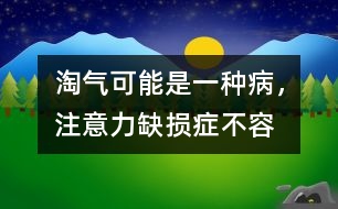 淘氣可能是一種“病”，注意力缺損癥不容忽視