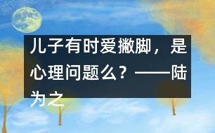 兒子有時(shí)愛(ài)撇腳，是心理問(wèn)題么？――陸為之回答