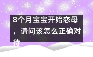 8個(gè)月寶寶開(kāi)始戀母，請(qǐng)問(wèn)該怎么正確對(duì)待