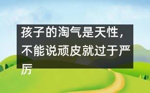 孩子的淘氣是天性，不能說頑皮就過于嚴厲