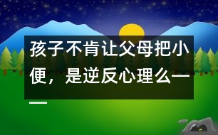 孩子不肯讓父母把小便，是逆反心理么――蔣碧艷回答