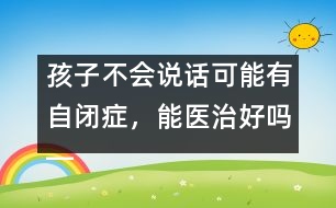 孩子不會(huì)說(shuō)話(huà)可能有自閉癥，能醫(yī)治好嗎――蔣碧艷回答