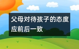 父母對(duì)待孩子的態(tài)度應(yīng)前后一致