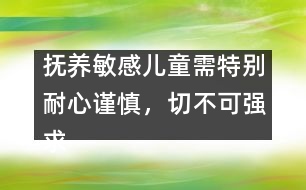 撫養(yǎng)敏感兒童需特別耐心謹(jǐn)慎，切不可強(qiáng)求