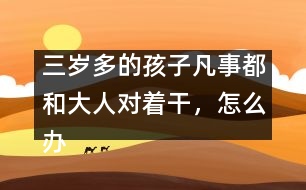 三歲多的孩子凡事都和大人對(duì)著干，怎么辦