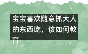 寶寶喜歡隨意抓大人的東西吃，該如何教育