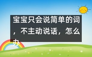 寶寶只會說簡單的詞，不主動說話，怎么辦