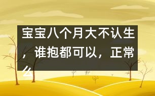 寶寶八個月大不認(rèn)生，誰抱都可以，正常么