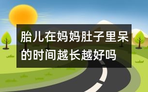 胎兒在媽媽肚子里呆的時(shí)間越長越好嗎