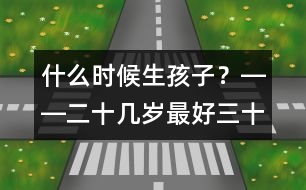 什么時(shí)候生孩子？――二十幾歲最好、三十幾歲及時(shí)、四