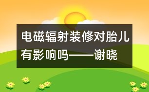 電磁輻射、裝修對(duì)胎兒有影響嗎――謝曉恬回答