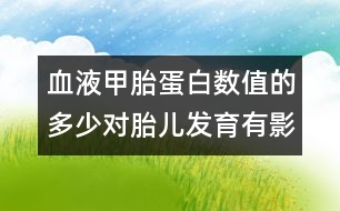 血液甲胎蛋白數(shù)值的多少對胎兒發(fā)育有影響